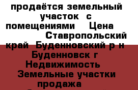 продаётся земельный участок  с помещениями  › Цена ­ 10 000 000 - Ставропольский край, Буденновский р-н, Буденновск г. Недвижимость » Земельные участки продажа   . Ставропольский край